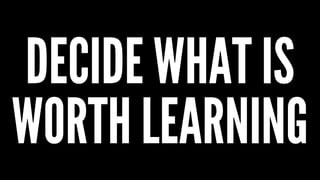 DECIDE WHAT IS
WORTH LEARNING
 