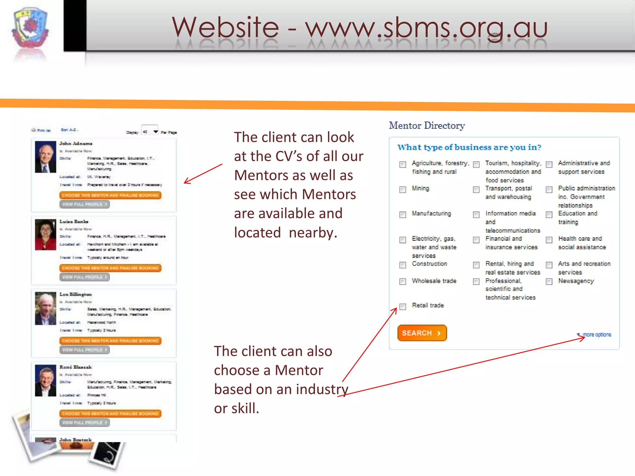 Website - www.sbms.org.au

The client can look
at the CV’s of all our
Mentors as well as
see which Mentors
are available and
located nearby.

The client can also
choose a Mentor
based on an industry
or skill.

 