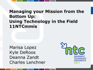 Managing your Mission from the Bottom Up:  Using Technology in the Field  11NTCmmis Marisa Lopez Kyle DeRoos Deanna Zandt Charles Lenchner 