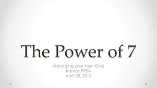 The Power of 7
Managing your Next Crisis
Kansas PRSA
April 28, 2015
 