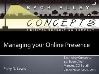 Managing your Online Presence Back Alley Concepts 135 Bauer Ave  Mancos, CO 81328 backalleyconcepts.com Perry D. Lewis 