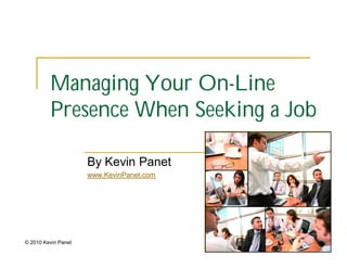 Managing Your On-Line
         Presence When Seeking a Job

                     By Kevin Panet
                     www.KevinPanet.com




© 2010 Kevin Panet
 