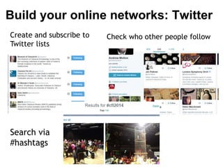 Build your online networks: Twitter 
Create and subscribe to 
Twitter lists 
Check who other people follow 
Search via 
#hashtags 
 