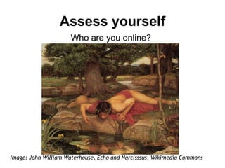 Assess yourself 
Who are you online? 
Image: John William Waterhouse, Echo and Narcisssus, Wikimedia Commons 
 