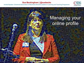 Managing your
online profile
Sue Beckingham | @suebecks
Invited Speaker: Chartered Association of Business Schools Leaders in Learning and Teaching Programme
 