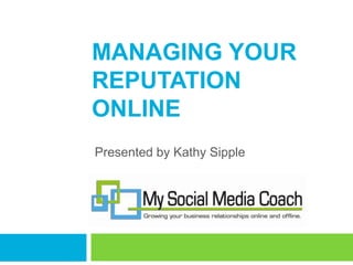 Managing Your Reputation Online Presented by Kathy Sipple 