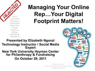 Managing Your Online
        Source:
                     Rep…Your Digital
     http://www.
     bitrebels.co
     m/social/fac    Footprint Matters!
      ebook-has-
       a-huge-
      impact-on-
       college-
     admissions-
     infographic/

   Presented by Elizabeth Ngonzi
Technology Instructor / Social Media
               Expert
New York University Heyman Center
  for Philanthropy & Fundraising
        On October 29, 2011
                                     Footprint Source:
                           http://www.hotfrog.com/Companies/Yo
                                    ur-Digital-Footprints
 
