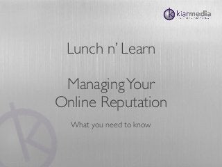 Lunch n’ Learn
ManagingYour
Online Reputation
What you need to know
 