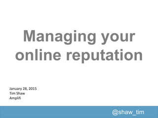 Managing your
online reputation
January 28, 2015
Tim Shaw
Amplifi
@shaw_tim
 