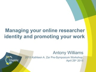Managing your online researcher
identity and promoting your work
Antony Williams
2015 Kathleen A. Zar Pre-Symposium Workshop,
April 29th
2015
 
