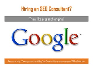 Hiring an SEO Consultant?
Think like a search engine!
Resource: http://www.portent.com/blog/seo/how-to-hire-an-seo-company-2012-edition.htm
 
