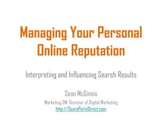 Managing Your Personal
Online Reputation
Interpreting and Influencing Search Results
Sean McGinnis
Marketing GM, Director of Digital Marketing
http://SearsPartsDirect.com
 