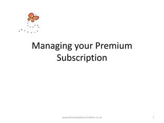 Managing your Premium
Subscription
www.wheretotakeourchildren.co.uk 1
 