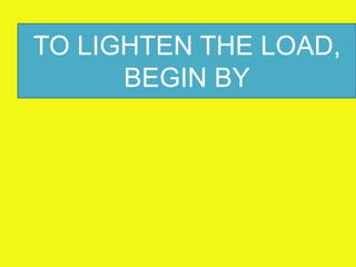 TO LIGHTEN THE LOAD,
      BEGIN BY
 