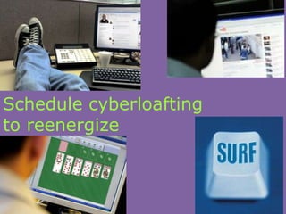 Schedule cyberloafting
to reenergize
 