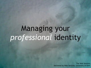 Managing your professional  identity The Web Sessions Delivered by Web Services, University of Bath 