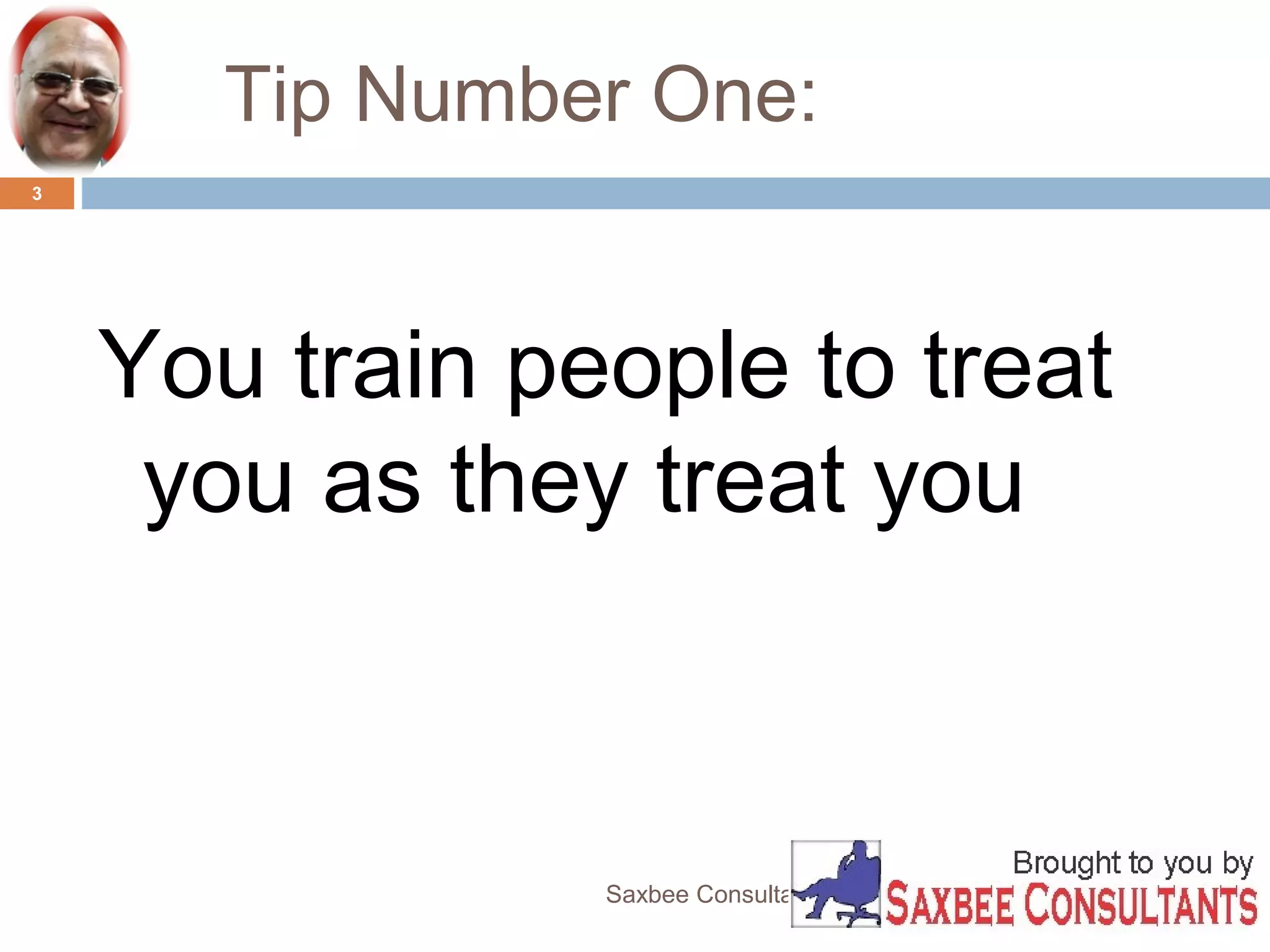 Tip Number One: 
You train people to treat 
you as they treat you 
Saxbee Consultants-www.parveenchadha.com 
3 
 
