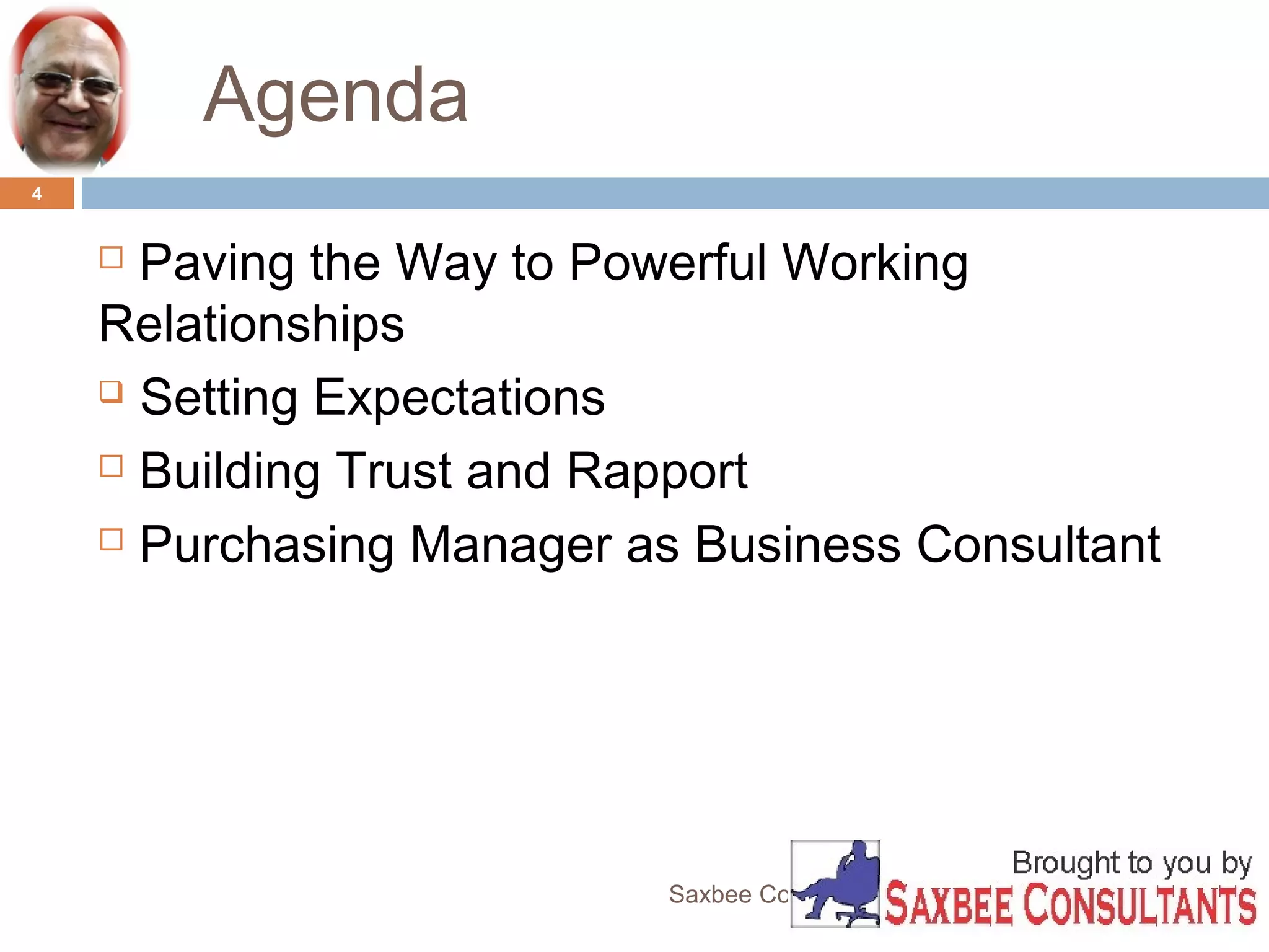 Agenda 
Saxbee Consultants-www.parveenchadha.com 
4 
 Paving the Way to Powerful Working 
Relationships 
 Setting Expectations 
 Building Trust and Rapport 
 Purchasing Manager as Business Consultant 
 