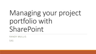 Managing your project
portfolio with
SharePoint
RANDY MULLIS
SAS
 
