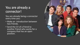 You are already a
connector!
You are already being a connector
every time you:
• Make an introduction between
two friends.
• Send the CV of a friend to
another friend who works for a
company that has an open
position.
 