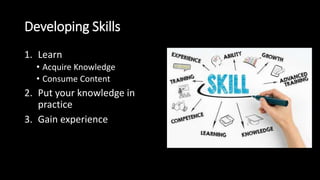 Developing Skills
1. Learn
• Acquire Knowledge
• Consume Content
2. Put your knowledge in
practice
3. Gain experience
 