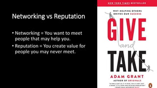 Networking vs Reputation
• Networking = You want to meet
people that may help you.
• Reputation = You create value for
people you may never meet.
 