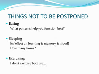 THINGS NOT TO BE POSTPONED
 Eating
   What patterns help you function best?


 Sleeping
   Its’ effect on learning & memory & mood!
   How many hours?


 Exercising
   I don’t exercise because...
 