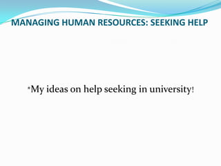MANAGING HUMAN RESOURCES: SEEKING HELP




   *My ideas on help seeking   in university!
 