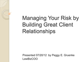 Managing Your Risk by
Building Great Client
Relationships
Presented 07/20/12 by Peggy E. Gruenke
LawBizCOO
 