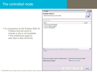 The controlled mode In comparison to the Eclipse SDK UI: Notice that the entry to  choose a site is not available. The preference page to  add repo is also removed. 