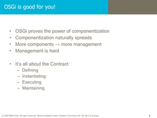 OSGi proves the power of componentization Componentization naturally spreads More components -> more management Management is hard It’s all about the Contract Defining Instantiating Executing Maintaining OSGi is good for you! 