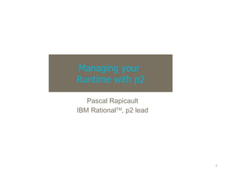 Managing your  Runtime with p2 Pascal Rapicault IBM Rational TM , p2 lead 