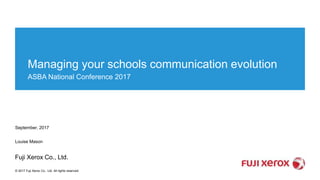 © 2017 Fuji Xerox Co., Ltd. All rights reserved.
Managing your schools communication evolution
ASBA National Conference 2017
September, 2017
Louise Mason
Fuji Xerox Co., Ltd.
 