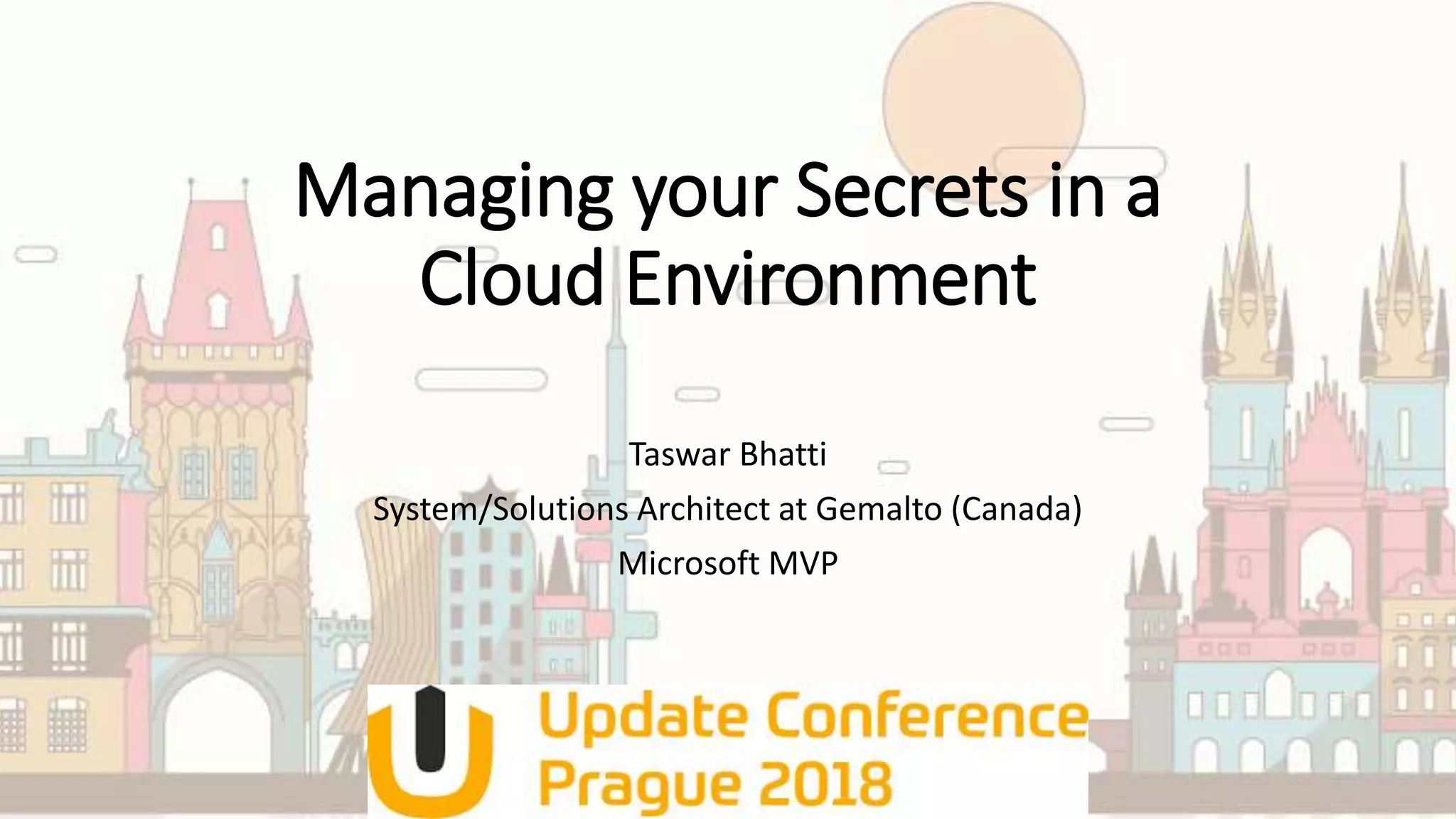 Managing your Secrets in a
Cloud Environment
Taswar Bhatti
System/Solutions Architect at Gemalto (Canada)
Microsoft MVP
 