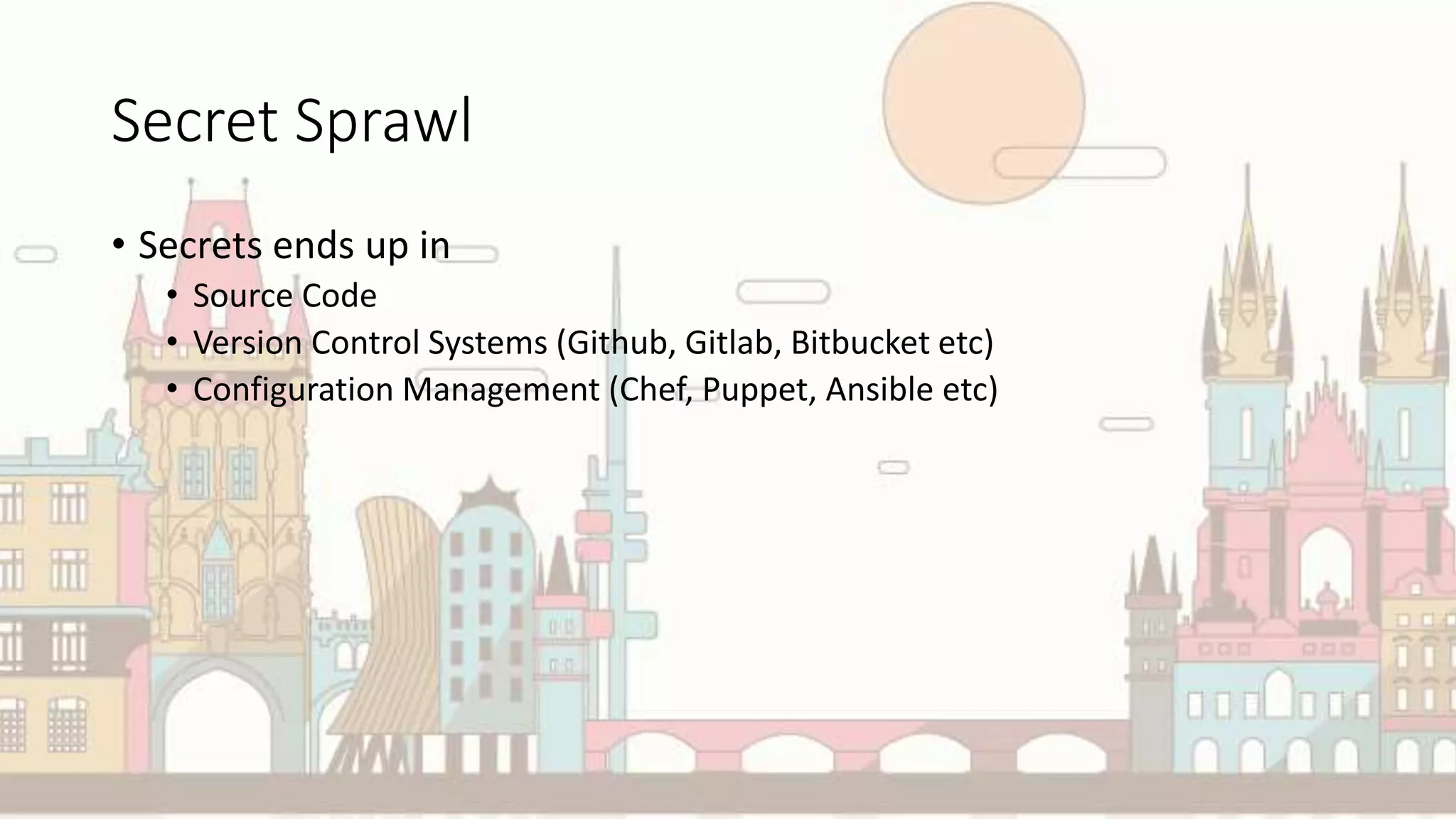 Secret Sprawl
• Secrets ends up in
• Source Code
• Version Control Systems (Github, Gitlab, Bitbucket etc)
• Configuration Management (Chef, Puppet, Ansible etc)
 
