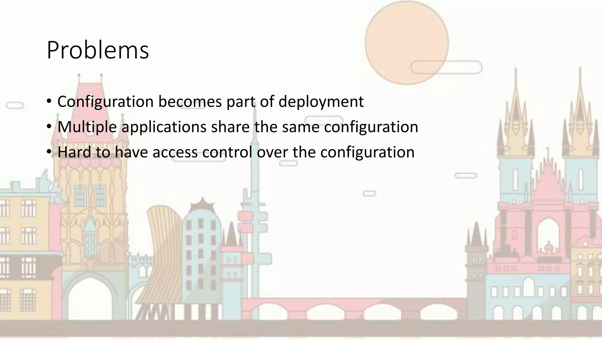 Problems
• Configuration becomes part of deployment
• Multiple applications share the same configuration
• Hard to have access control over the configuration
 