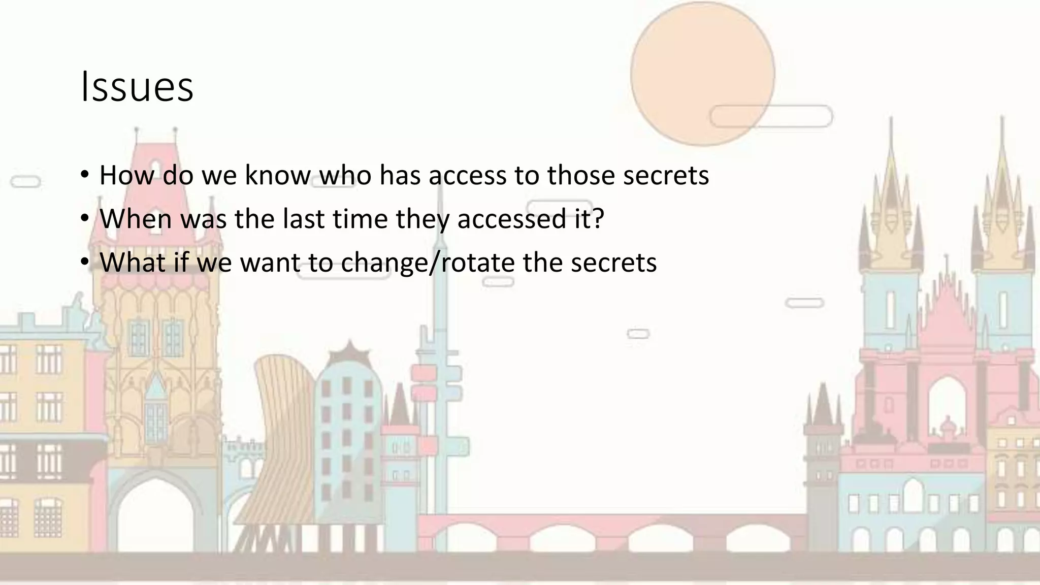 Issues
• How do we know who has access to those secrets
• When was the last time they accessed it?
• What if we want to change/rotate the secrets
 