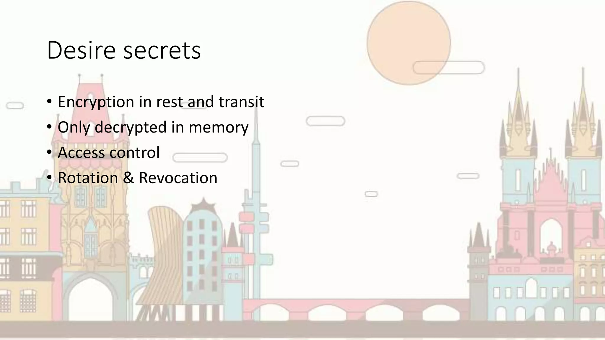 Desire secrets
• Encryption in rest and transit
• Only decrypted in memory
• Access control
• Rotation & Revocation
 