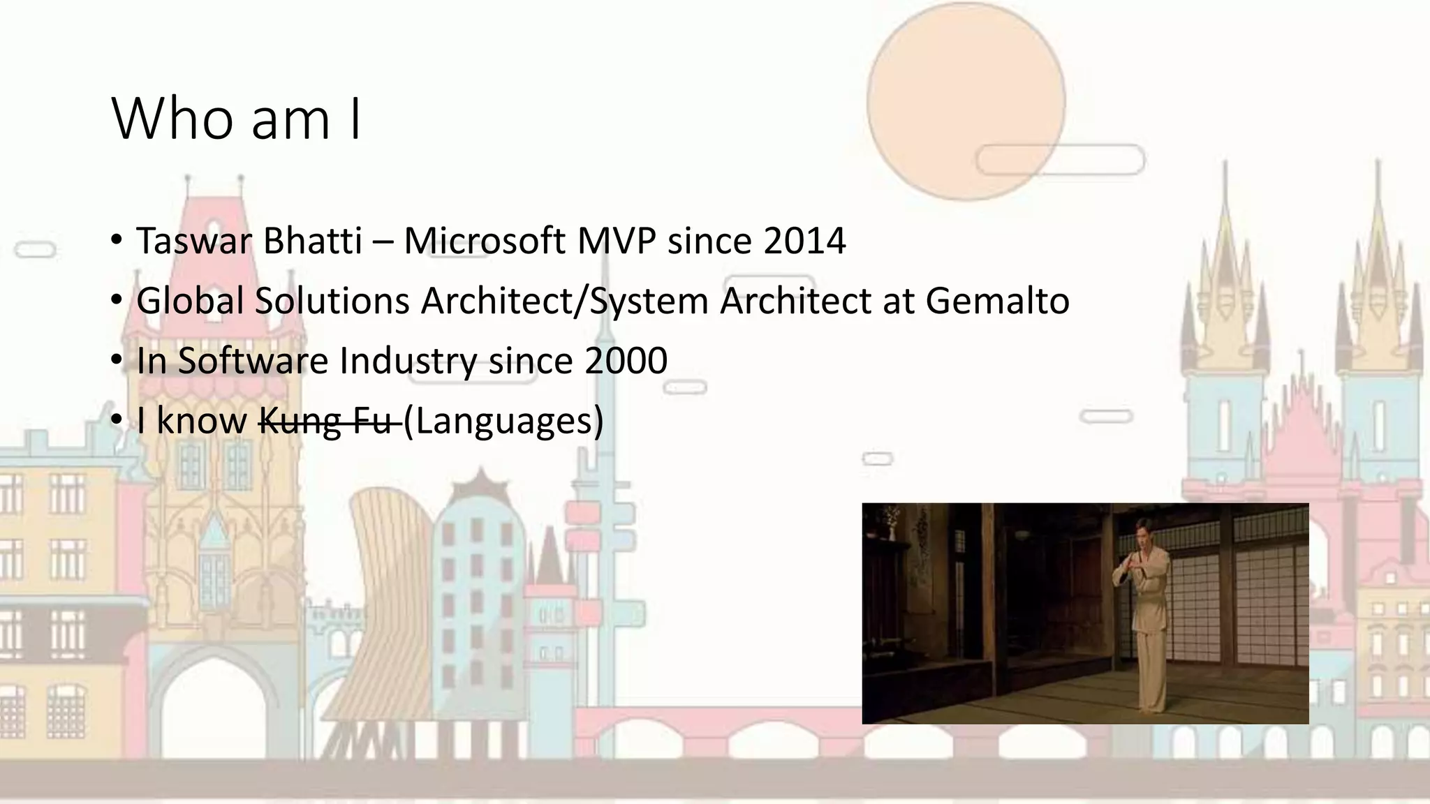 Who am I
• Taswar Bhatti – Microsoft MVP since 2014
• Global Solutions Architect/System Architect at Gemalto
• In Software Industry since 2000
• I know Kung Fu (Languages)
 