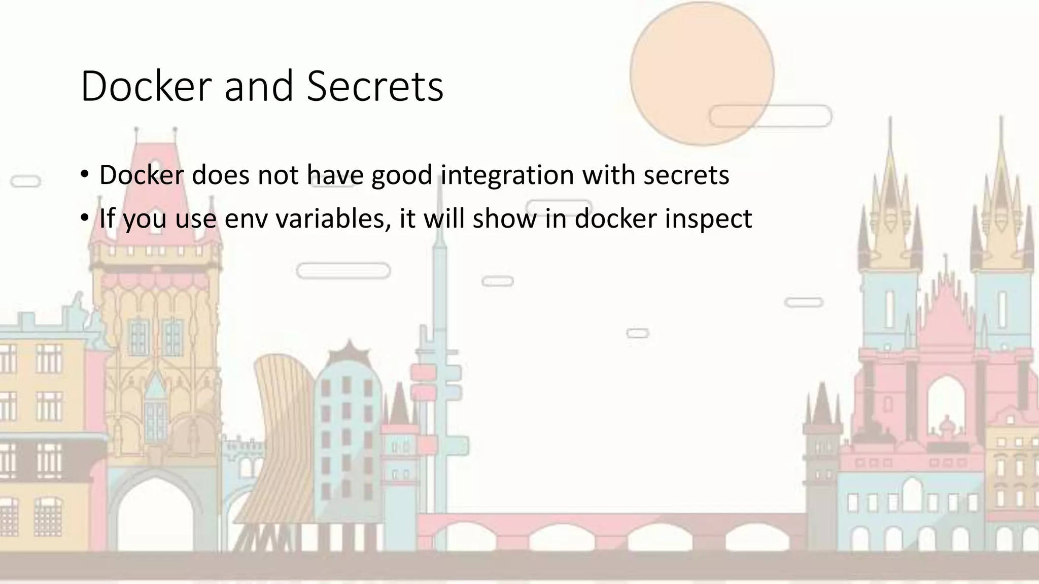 Docker and Secrets
• Docker does not have good integration with secrets
• If you use env variables, it will show in docker inspect
 