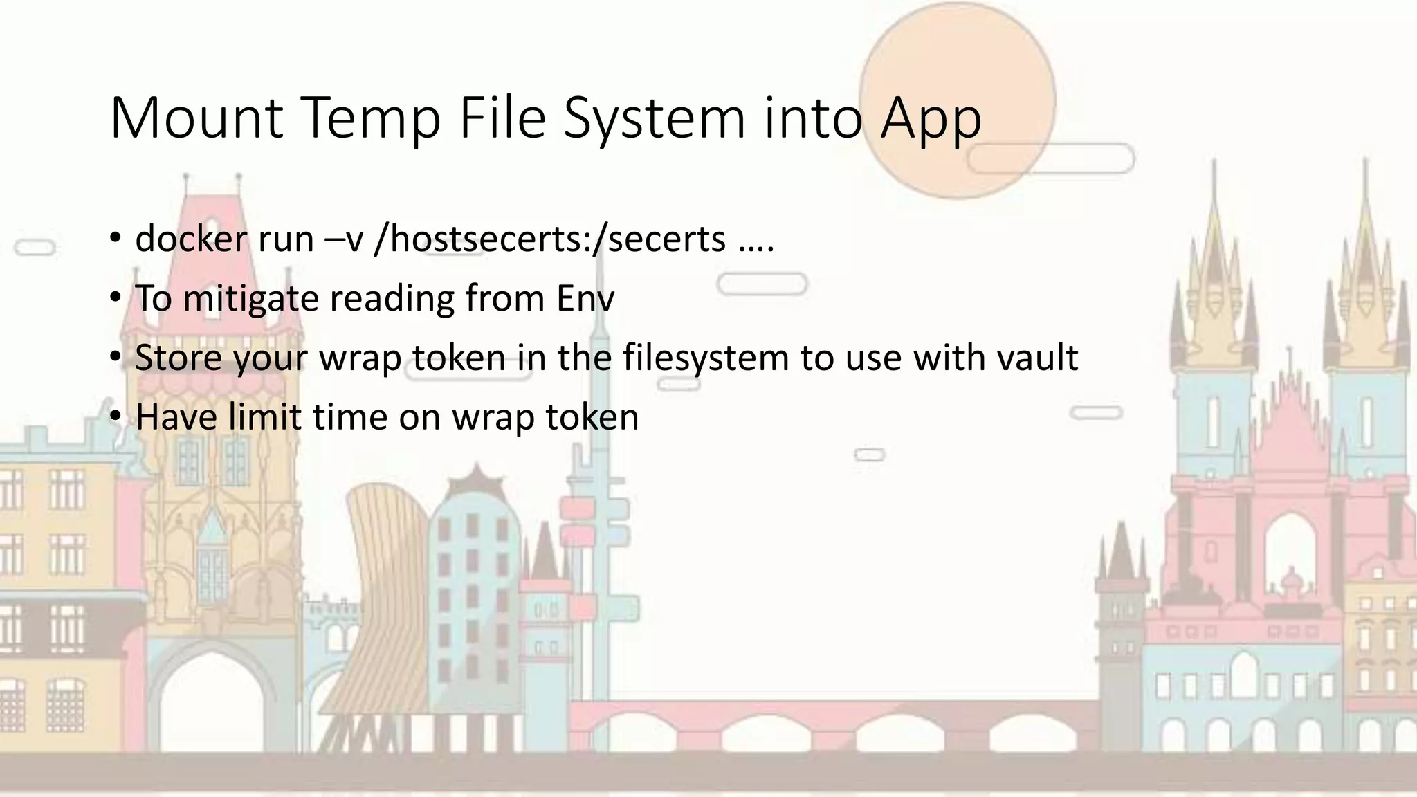 Mount Temp File System into App
• docker run –v /hostsecerts:/secerts ….
• To mitigate reading from Env
• Store your wrap token in the filesystem to use with vault
• Have limit time on wrap token
 