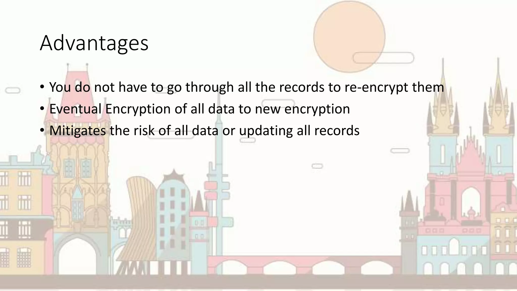 Advantages
• You do not have to go through all the records to re-encrypt them
• Eventual Encryption of all data to new encryption
• Mitigates the risk of all data or updating all records
 