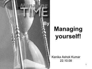 Managing yourself! Kanika Ashok Kumar 22.10.08 By 