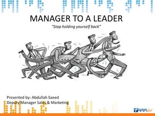 MANAGER TO A LEADER
“Stop holding yourself back”
Presented by: Abdullah Saeed
Deputy Manager Sales & Marketing
 