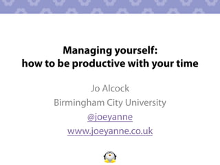 Managing yourself:
how to be productive with your time

              Jo Alcock
      Birmingham City University
             @joeyanne
         www.joeyanne.co.uk
 