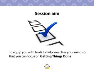 Session aim




To equip you with tools to help you clear your mind so
that you can focus on Getting Things Done
 