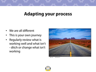 Adapting your process


•  We are all diﬀerent
•  This is your own journey
•  Regularly review what is
   working well and what isn't
   - ditch or change what isn't
   working
 