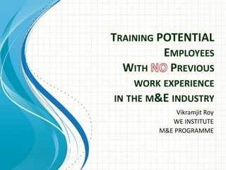 TRAINING POTENTIAL 
EMPLOYEES 
WITH PREVIOUS 
WORK EXPERIENCE 
IN THE M&E INDUSTRY 
Vikramjit Roy 
WE INSTITUTE 
M&E PROGRAMME 
 