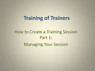 Training of Trainers

How to Create a Training Session
            Part 1:
   Managing Your Session
 