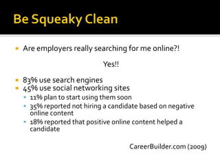 Be Squeaky CleanAre employers really searching for me online?!Yes!!83% use search engines45% use social networking sites11% plan to start using them soon35% reported not hiring a candidate based on negative online content18% reported that positive online content helped a candidateCareerBuilder.com (2009) 